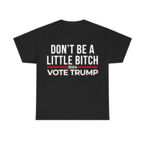 Don't Be A Little Bitch 2024 Vote Trump Shirt