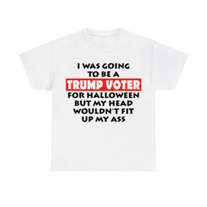 I Was Going To Be A Trump Voter For Halloween But My Head Wouldn't Fit Up My Ass Shirt