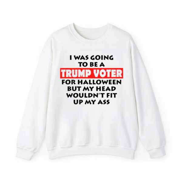 I Was Going To Be A Trump Voter For Halloween But My Head Wouldnt Fit Up My Ass Shirt 4