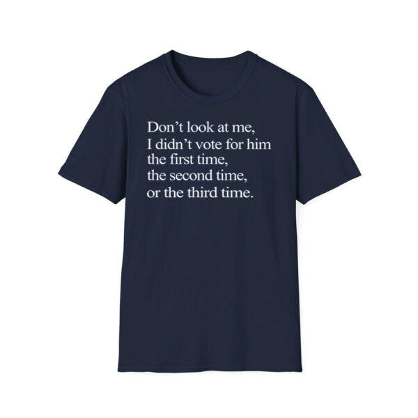 Don't Look At Me I Didn't Vote For Him The First Time The Second Time Or The Third Time Shirt