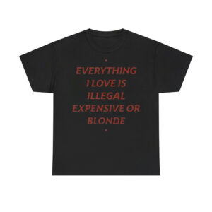 Everything I Love Is Illegal Expensive Or Blonde Shirt