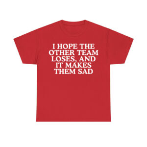 I Hope The Other Team Loses And It Makes Them Sad Shirt