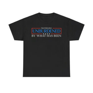 I'm Feeling Unburdened By What Has Been Shirt