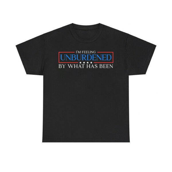 I'm Feeling Unburdened By What Has Been Shirt