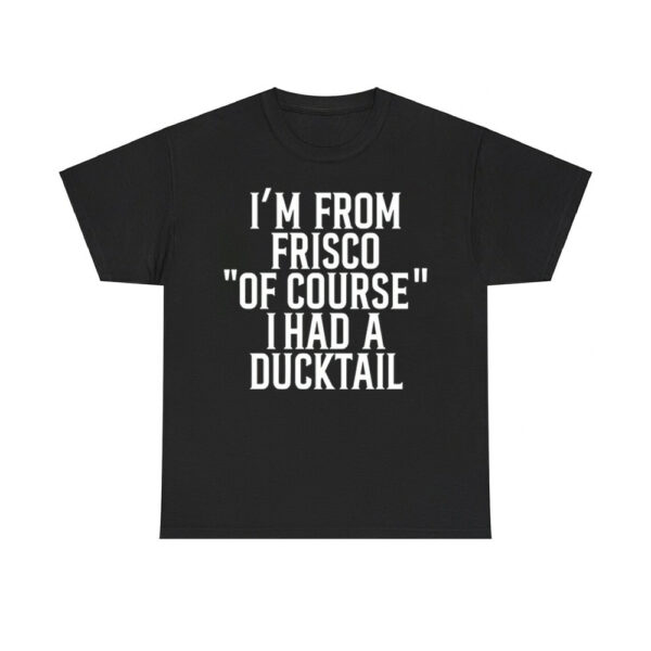 I'm From Frisco Of Course I Had A Ducktail Shirt