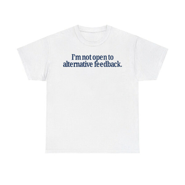 I'm Not Open To Alternative Feedback Shirt