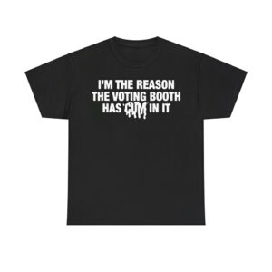 I'm The Reason The Voting Booth Has Cum In It Shirt