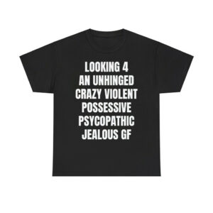 Looking 4 An Unhinged Crazy Violent Possessive Psychopathic Jealous Gf Shirt