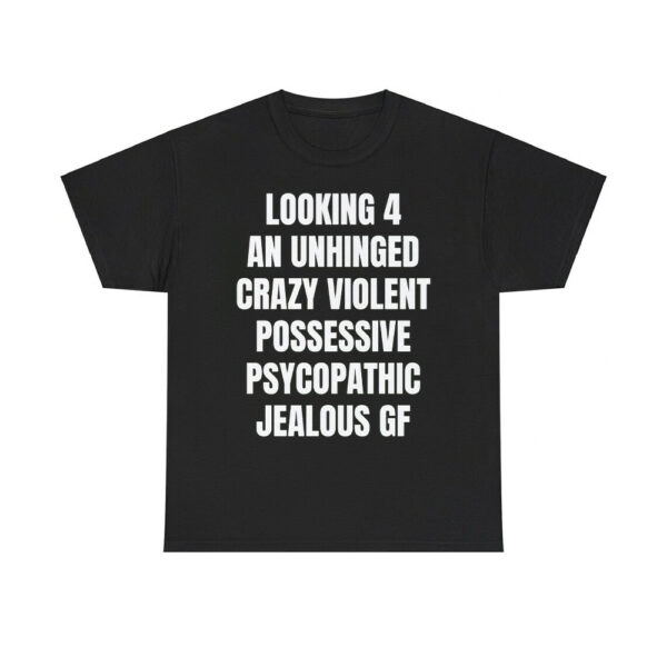 Looking 4 An Unhinged Crazy Violent Possessive Psychopathic Jealous Gf Shirt