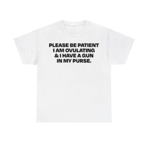 Please Be Patient I Am Ovulating And I Have A Gun In My Purse Shirt