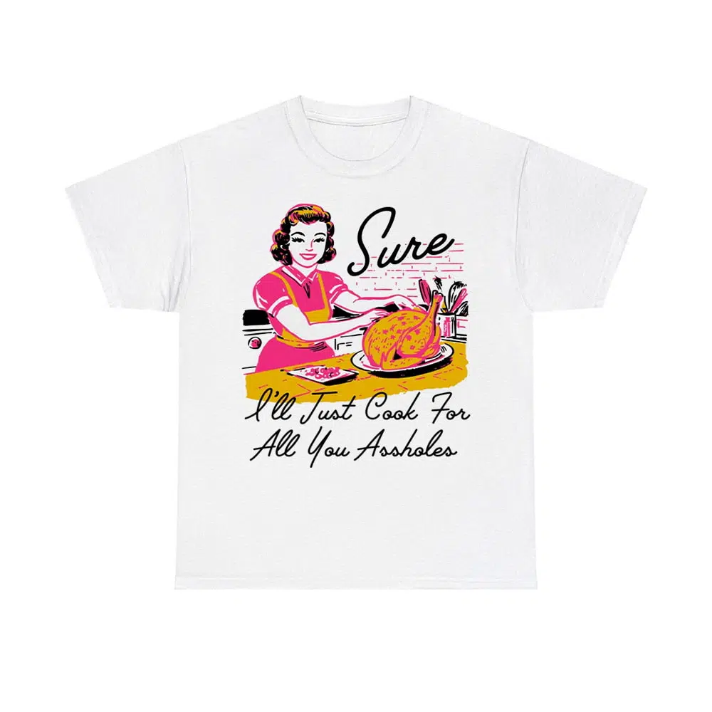 Sure I'll Just Cook For All You Assholes Thanksgiving Shirt Sure I'll Just Cook For All You Assholes Thanksgiving Shirt