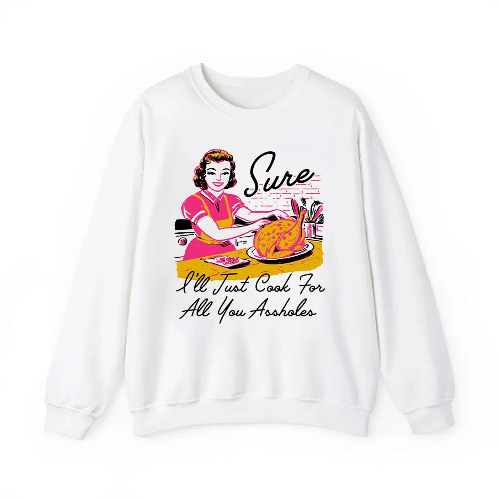 Sure I'll Just Cook For All You Assholes Thanksgiving Shirt 3 Sure Ill Just Cook For All You Assholes Thanksgiving Shirt 3