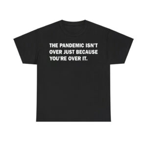 The Pandemic Isn't Over Just Because You're Over It Shirt