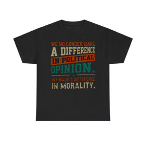 We No Longer Have A Difference In Political Opinion We Have A Difference In Morality Shirt