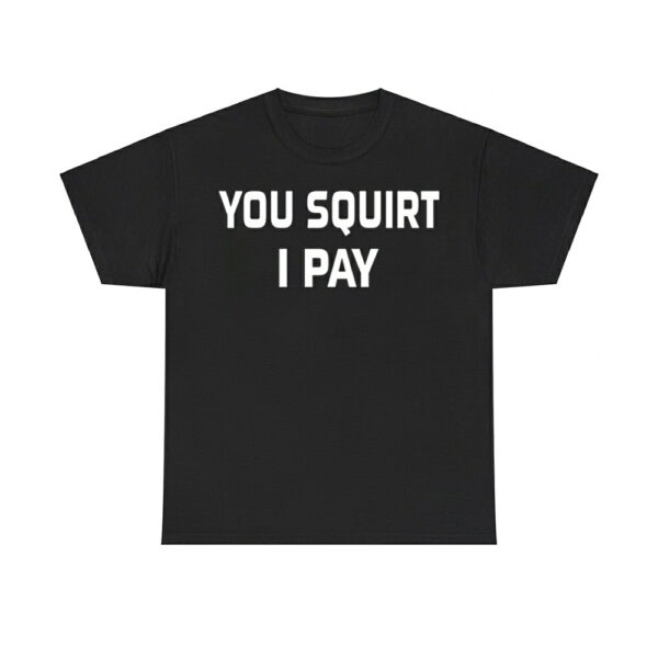 You Squirt I Pay Shirt