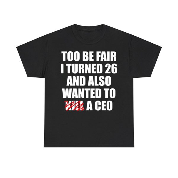 Too Be Fair I Turned 26 And Also Wanted To Kill A Ceo Shirt