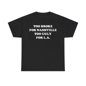 Too Broke For Nashville Too Ugly For La Shirt