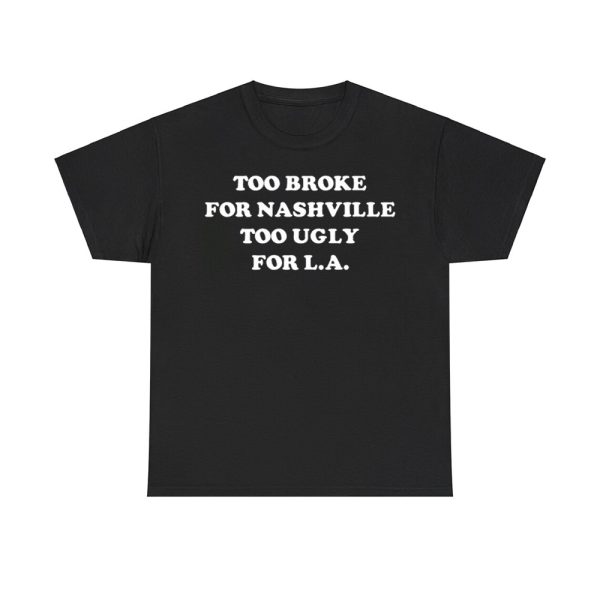 Too Broke For Nashville Too Ugly For La Shirt